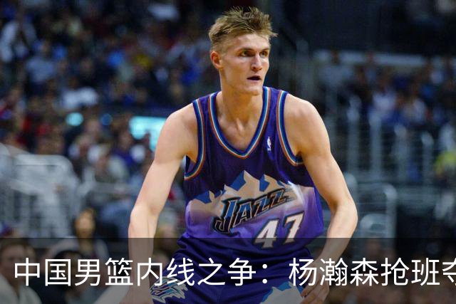 中国男篮内线之争：杨瀚森抢班夺权，徐昕焦泊乔延续宿命之战